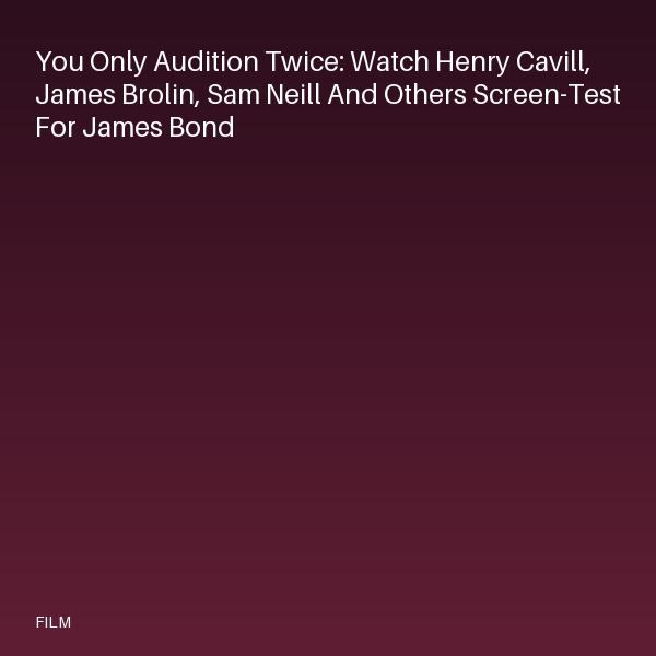 You Only Audition Twice: Watch Henry Cavill, James Brolin, Sam Neill and Others Screen-Test for James Bond